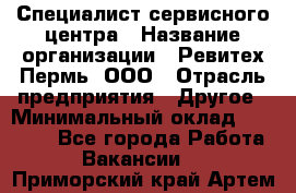 Специалист сервисного центра › Название организации ­ Ревитех-Пермь, ООО › Отрасль предприятия ­ Другое › Минимальный оклад ­ 30 000 - Все города Работа » Вакансии   . Приморский край,Артем г.